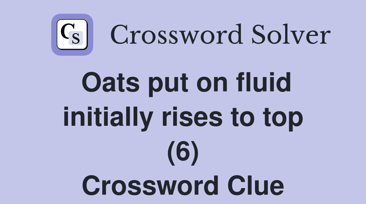 Oats put on fluid initially rises to top (6) Crossword Clue Answers
